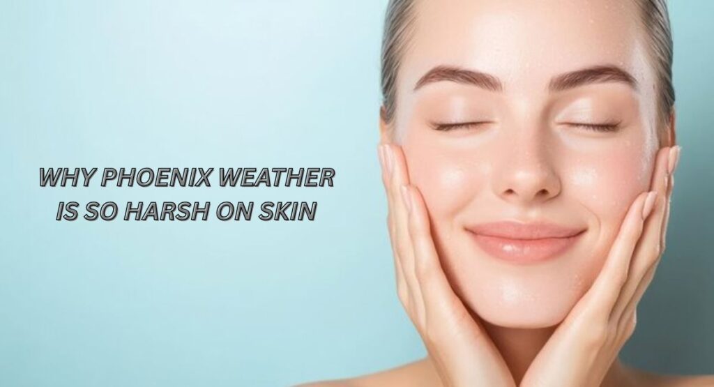 Why Phoenix Weather Is So Harsh on Skin